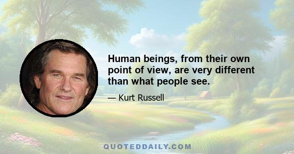 Human beings, from their own point of view, are very different than what people see.