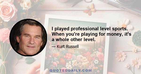 I played professional level sports. When you're playing for money, it's a whole other level.