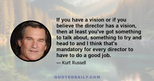 If you have a vision or if you believe the director has a vision, then at least you've got something to talk about, something to try and head to and I think that's mandatory for every director to have to do a good job.