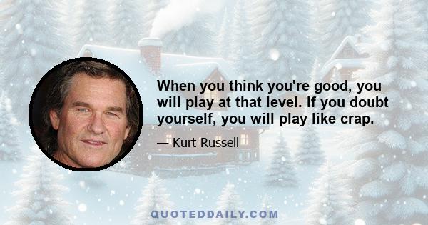 When you think you're good, you will play at that level. If you doubt yourself, you will play like crap.