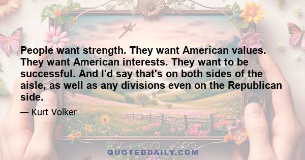 People want strength. They want American values. They want American interests. They want to be successful. And I'd say that's on both sides of the aisle, as well as any divisions even on the Republican side.
