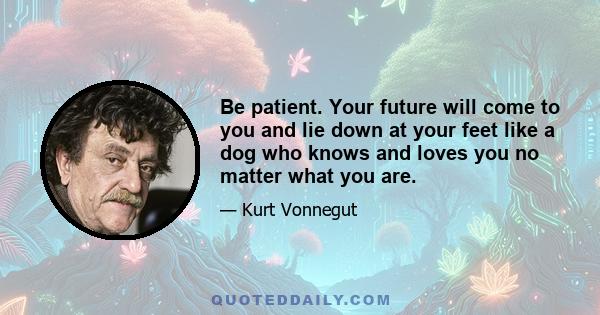 Be patient. Your future will come to you and lie down at your feet like a dog who knows and loves you no matter what you are.