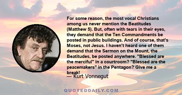 For some reason, the most vocal Christians among us never mention the Beatitudes (Matthew 5). But, often with tears in their eyes, they demand that the Ten Commandments be posted in public buildings. And of course,