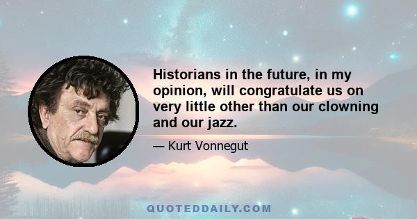 Historians in the future, in my opinion, will congratulate us on very little other than our clowning and our jazz.