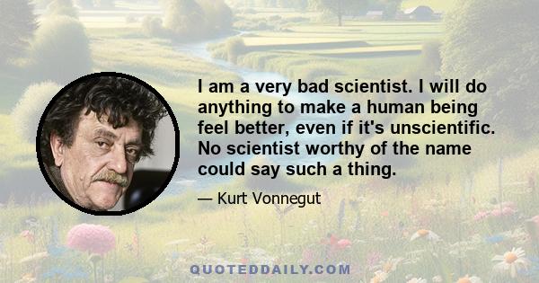 I am a very bad scientist. I will do anything to make a human being feel better, even if it's unscientific. No scientist worthy of the name could say such a thing.