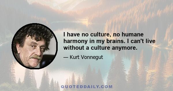 I have no culture, no humane harmony in my brains. I can't live without a culture anymore.