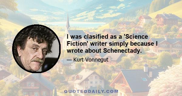 I was clasified as a 'Science Fiction' writer simply because I wrote about Schenectady.