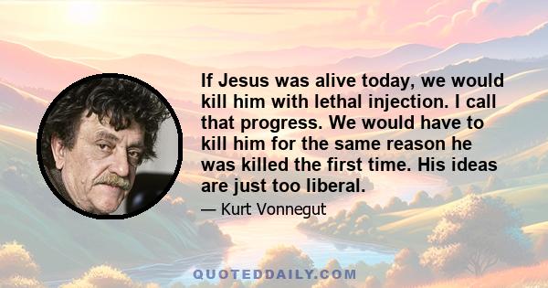 If Jesus was alive today, we would kill him with lethal injection. I call that progress. We would have to kill him for the same reason he was killed the first time. His ideas are just too liberal.