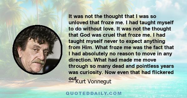 It was not the thought that I was so unloved that froze me. I had taught myself to do without love. It was not the thought that God was cruel that froze me. I had taught myself never to expect anything from Him. What