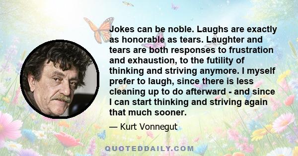 Jokes can be noble. Laughs are exactly as honorable as tears. Laughter and tears are both responses to frustration and exhaustion, to the futility of thinking and striving anymore. I myself prefer to laugh, since there