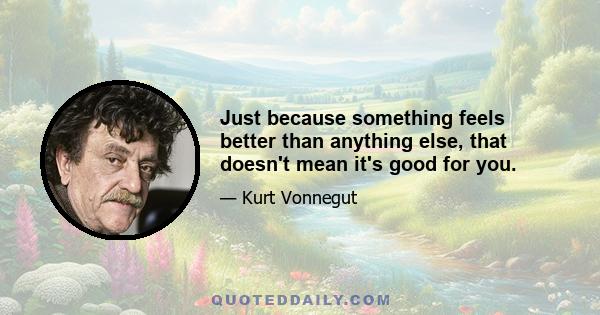 Just because something feels better than anything else, that doesn't mean it's good for you.