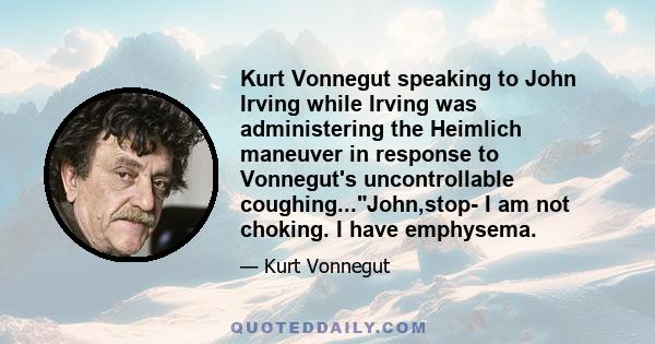 Kurt Vonnegut speaking to John Irving while Irving was administering the Heimlich maneuver in response to Vonnegut's uncontrollable coughing...John,stop- I am not choking. I have emphysema.