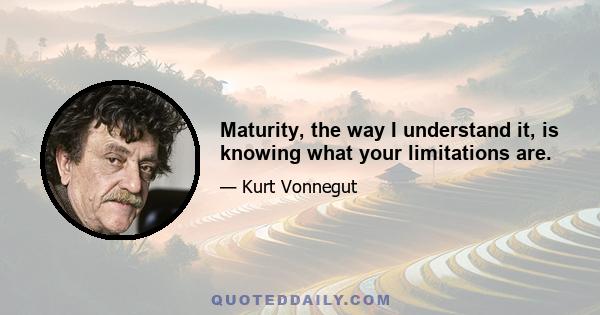 Maturity, the way I understand it, is knowing what your limitations are.