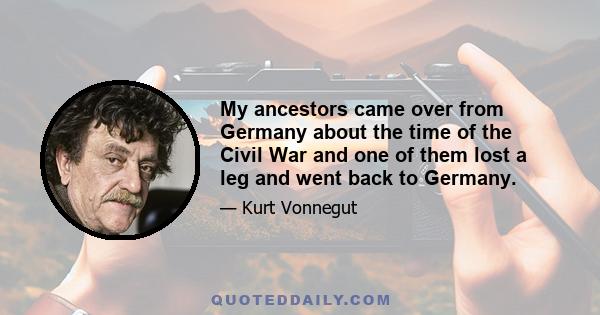 My ancestors came over from Germany about the time of the Civil War and one of them lost a leg and went back to Germany.