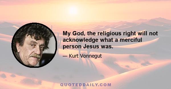 My God, the religious right will not acknowledge what a merciful person Jesus was.