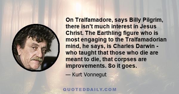 On Tralfamadore, says Billy Pilgrim, there isn't much interest in Jesus Christ. The Earthling figure who is most engaging to the Tralfamadorian mind, he says, is Charles Darwin - who taught that those who die are meant