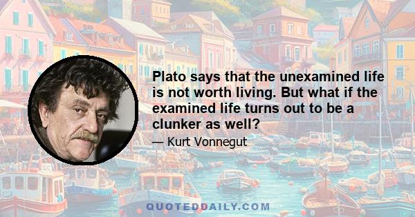 Plato says that the unexamined life is not worth living. But what if the examined life turns out to be a clunker as well?