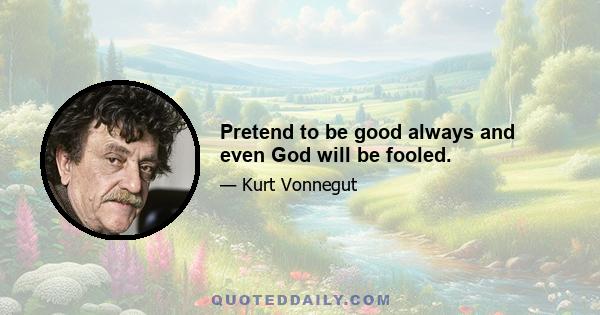 Pretend to be good always and even God will be fooled.