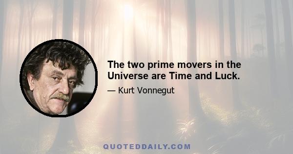 The two prime movers in the Universe are Time and Luck.