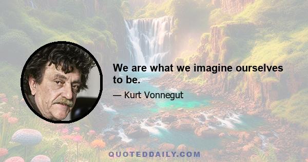 We are what we imagine ourselves to be.
