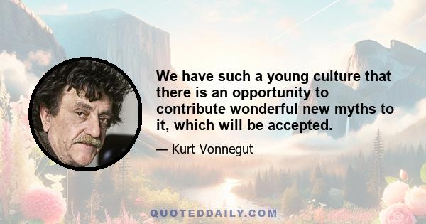 We have such a young culture that there is an opportunity to contribute wonderful new myths to it, which will be accepted.