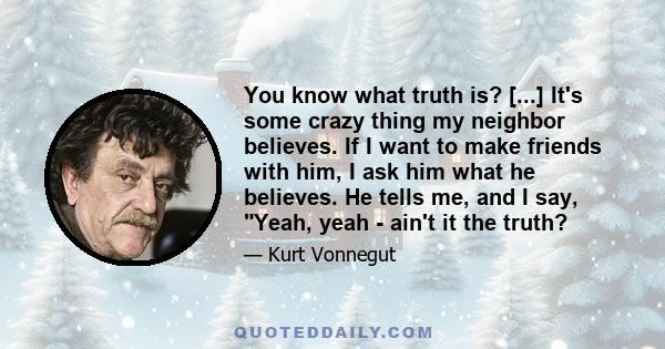 You know what truth is? [...] It's some crazy thing my neighbor believes. If I want to make friends with him, I ask him what he believes. He tells me, and I say, Yeah, yeah - ain't it the truth?