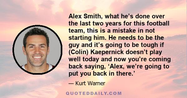 Alex Smith, what he’s done over the last two years for this football team, this is a mistake in not starting him. He needs to be the guy and it’s going to be tough if (Colin) Kaepernick doesn’t play well today and now