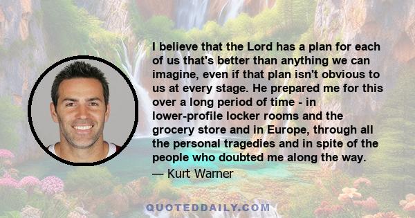 I believe that the Lord has a plan for each of us that's better than anything we can imagine, even if that plan isn't obvious to us at every stage. He prepared me for this over a long period of time - in lower-profile