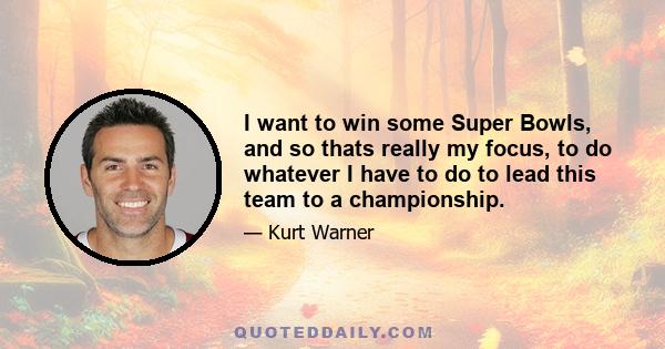 I want to win some Super Bowls, and so thats really my focus, to do whatever I have to do to lead this team to a championship.