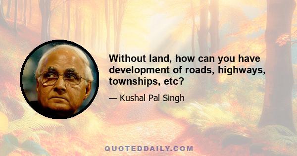 Without land, how can you have development of roads, highways, townships, etc?