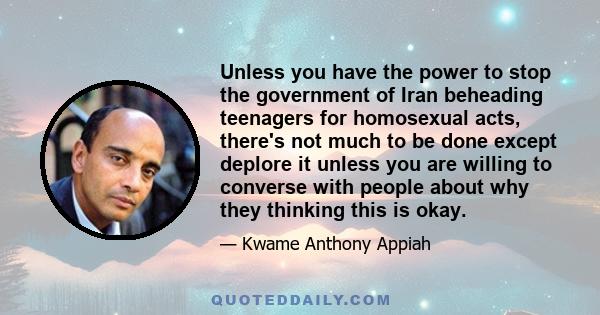 Unless you have the power to stop the government of Iran beheading teenagers for homosexual acts, there's not much to be done except deplore it unless you are willing to converse with people about why they thinking this 
