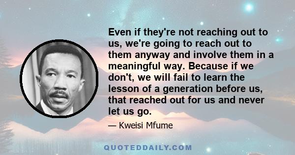 Even if they're not reaching out to us, we're going to reach out to them anyway and involve them in a meaningful way. Because if we don't, we will fail to learn the lesson of a generation before us, that reached out for 