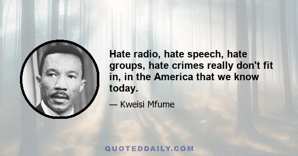 Hate radio, hate speech, hate groups, hate crimes really don't fit in, in the America that we know today.