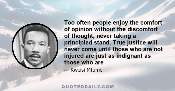 Too often people enjoy the comfort of opinion without the discomfort of thought, never taking a principled stand. True justice will never come until those who are not injured are just as indignant as those who are