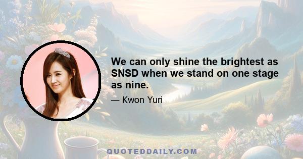 We can only shine the brightest as SNSD when we stand on one stage as nine.