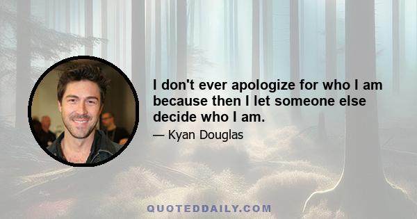 I don't ever apologize for who I am because then I let someone else decide who I am.