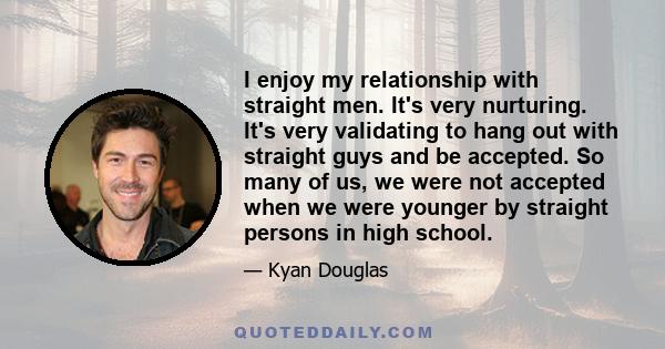 I enjoy my relationship with straight men. It's very nurturing. It's very validating to hang out with straight guys and be accepted. So many of us, we were not accepted when we were younger by straight persons in high