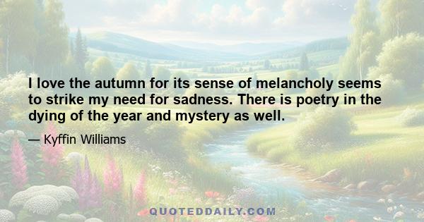 I love the autumn for its sense of melancholy seems to strike my need for sadness. There is poetry in the dying of the year and mystery as well.