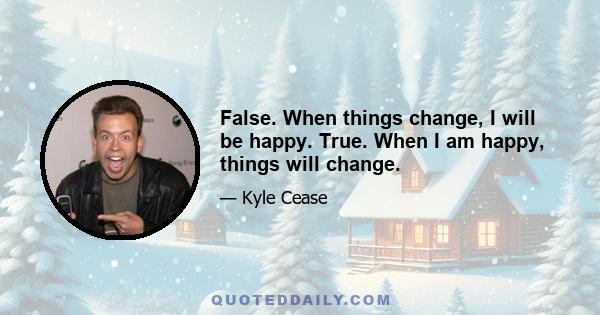 False. When things change, I will be happy. True. When I am happy, things will change.