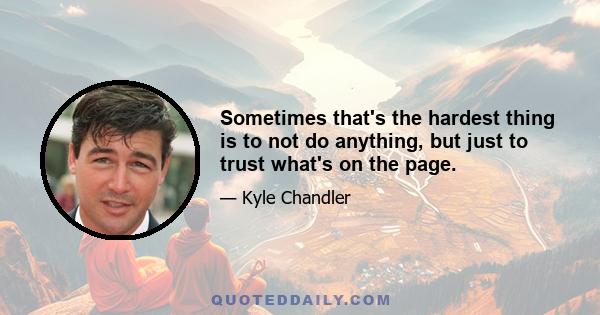 Sometimes that's the hardest thing is to not do anything, but just to trust what's on the page.