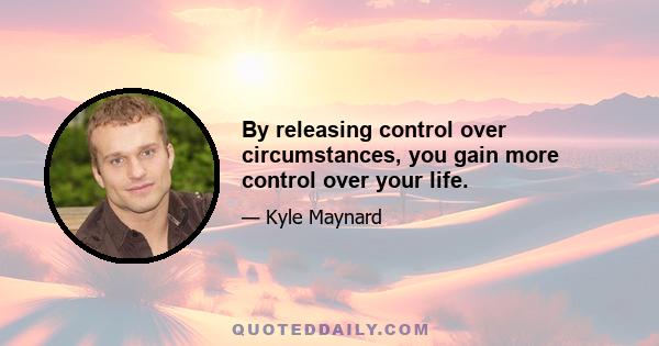 By releasing control over circumstances, you gain more control over your life.