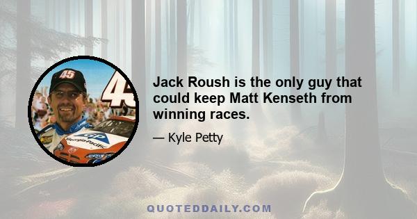 Jack Roush is the only guy that could keep Matt Kenseth from winning races.
