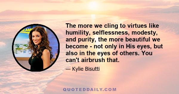 The more we cling to virtues like humility, selflessness, modesty, and purity, the more beautiful we become - not only in His eyes, but also in the eyes of others. You can't airbrush that.