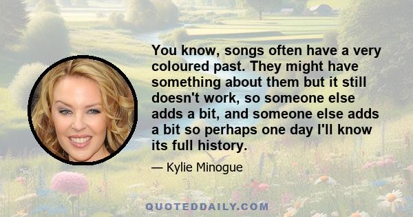 You know, songs often have a very coloured past. They might have something about them but it still doesn't work, so someone else adds a bit, and someone else adds a bit so perhaps one day I'll know its full history.