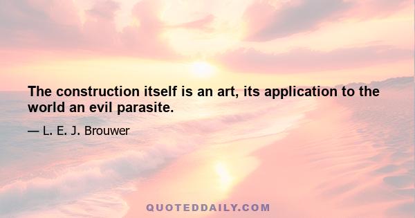 The construction itself is an art, its application to the world an evil parasite.