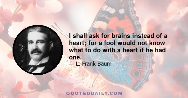 I shall ask for brains instead of a heart; for a fool would not know what to do with a heart if he had one.