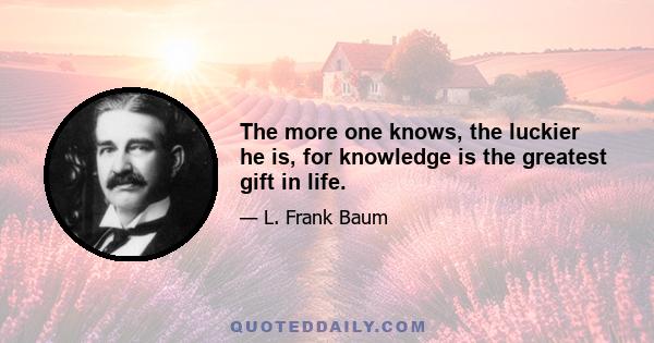 The more one knows, the luckier he is, for knowledge is the greatest gift in life.