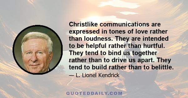 Christlike communications are expressed in tones of love rather than loudness. They are intended to be helpful rather than hurtful. They tend to bind us together rather than to drive us apart. They tend to build rather