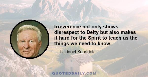 Irreverence not only shows disrespect to Deity but also makes it hard for the Spirit to teach us the things we need to know.