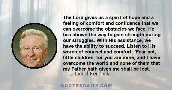 The Lord gives us a spirit of hope and a feeling of comfort and confidence that we can overcome the obstacles we face. He has shown the way to gain strength during our struggles. With His assistance, we have the ability 